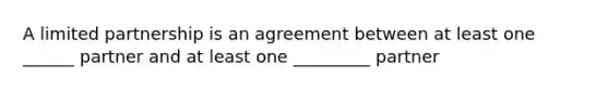 A limited partnership is an agreement between at least one ______ partner and at least one _________ partner