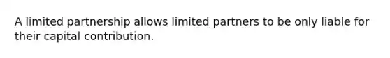 A limited partnership allows limited partners to be only liable for their capital contribution.