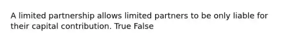 A limited partnership allows limited partners to be only liable for their capital contribution. True False