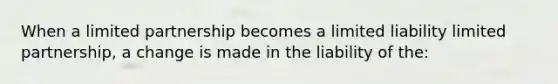 When a limited partnership becomes a limited liability limited partnership, a change is made in the liability of the: