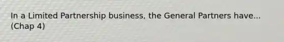 In a Limited Partnership business, the General Partners have... (Chap 4)