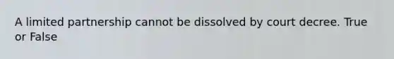 A limited partnership cannot be dissolved by court decree. True or False