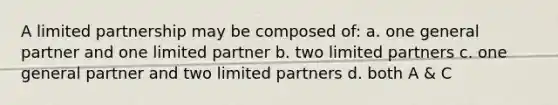 A limited partnership may be composed of: a. one general partner and one limited partner b. two limited partners c. one general partner and two limited partners d. both A & C