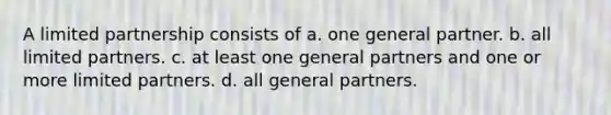 A <a href='https://www.questionai.com/knowledge/kmd4h5Q7st-limited-partnership' class='anchor-knowledge'>limited partnership</a> consists of a. one general partner. b. all limited partners. c. at least one general partners and one or more limited partners. d. all general partners.