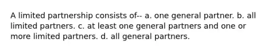 A limited partnership consists of-- a. one general partner. b. all limited partners. c. at least one general partners and one or more limited partners. d. all general partners.