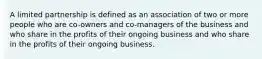 A limited partnership is defined as an association of two or more people who are co-owners and co-managers of the business and who share in the profits of their ongoing business and who share in the profits of their ongoing business.