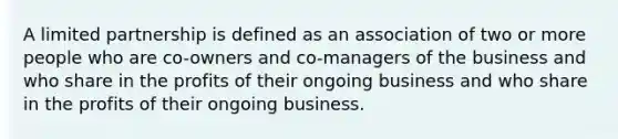 A limited partnership is defined as an association of two or more people who are co-owners and co-managers of the business and who share in the profits of their ongoing business and who share in the profits of their ongoing business.