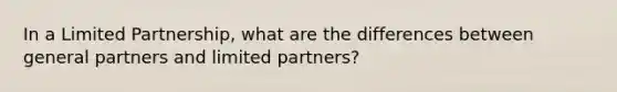 In a Limited Partnership, what are the differences between general partners and limited partners?