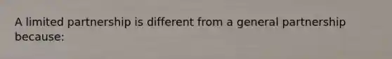 A limited partnership is different from a general partnership because: