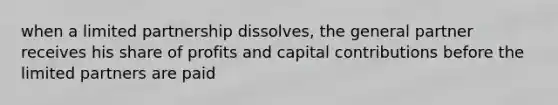 when a limited partnership dissolves, the general partner receives his share of profits and capital contributions before the limited partners are paid