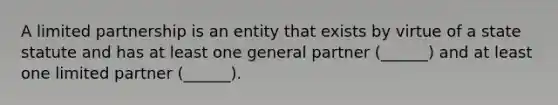 A limited partnership is an entity that exists by virtue of a state statute and has at least one general partner (______) and at least one limited partner (______).