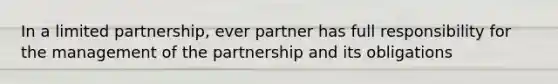 In a limited partnership, ever partner has full responsibility for the management of the partnership and its obligations