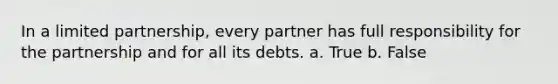 In a limited partnership, every partner has full responsibility for the partnership and for all its debts. a. True b. False