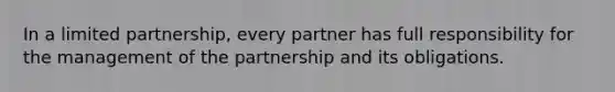 In a limited partnership, every partner has full responsibility for the management of the partnership and its obligations.