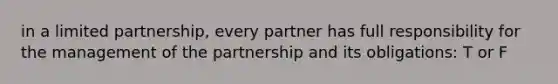 in a limited partnership, every partner has full responsibility for the management of the partnership and its obligations: T or F