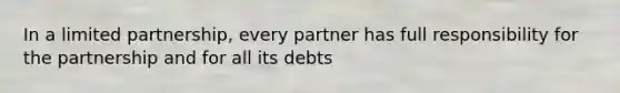 In a limited partnership, every partner has full responsibility for the partnership and for all its debts