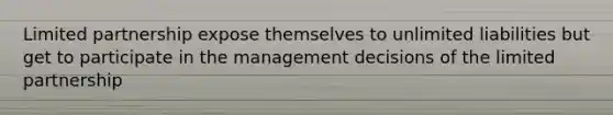 Limited partnership expose themselves to unlimited liabilities but get to participate in the management decisions of the limited partnership