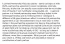 § Limited Partnership Fiduciary Duties · Same concepts as with RUPA, partnership agreement cannot completely eliminate fiduciary duties but can specify some actions that do not violate duty of loyalty if not manifestly unreasonable, etc. · A general partner in a limited partnership owes fiduciary duties to the limited partnership and its limited partners · Delaware is different o DE gives maximum effect to contract of partnership agreements o Can eliminate/restrict much more than in other states in the partnership agreement as long as the partnership agreement does not eliminate the implied contractual covenant of good faith and fair dealing o Partnership agreement can do more to eliminate duty of loyalty in DE - so long as it doesn't violate implied contractual covenant § Default rule for LPs is different: more like a corporation. What you put in will be what your share is. Profits and losses are allocated on basis of contributions of each partner