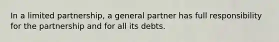 In a limited partnership, a general partner has full responsibility for the partnership and for all its debts.