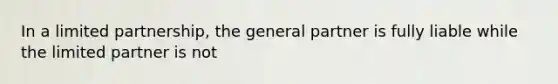 In a limited partnership, the general partner is fully liable while the limited partner is not