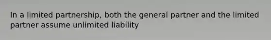 In a limited partnership, both the general partner and the limited partner assume unlimited liability