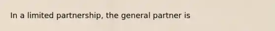 In a limited partnership, the general partner is