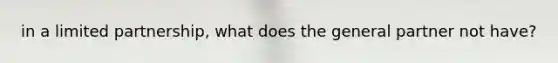 in a limited partnership, what does the general partner not have?