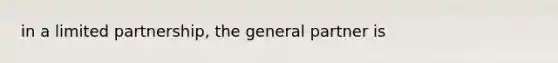 in a limited partnership, the general partner is