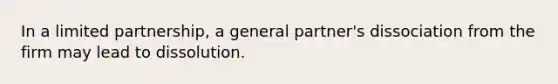 In a limited partnership, a general partner's dissociation from the firm may lead to dissolution.