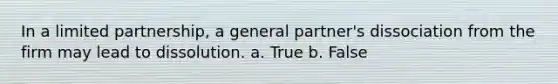 In a limited partnership, a general partner's dissociation from the firm may lead to dissolution. a. True b. False