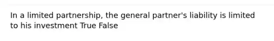 In a limited partnership, the general partner's liability is limited to his investment True False