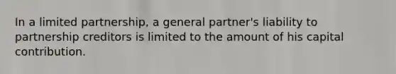 In a limited partnership, a general partner's liability to partnership creditors is limited to the amount of his capital contribution.