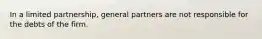 In a limited partnership, general partners are not responsible for the debts of the firm.