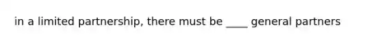 in a limited partnership, there must be ____ general partners