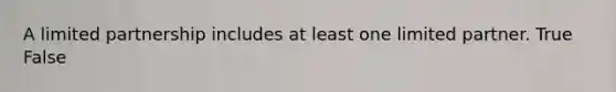 A limited partnership includes at least one limited partner. True False