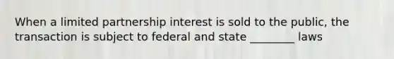 When a limited partnership interest is sold to the public, the transaction is subject to federal and state ________ laws