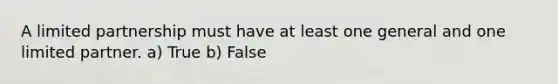 A limited partnership must have at least one general and one limited partner. a) True b) False