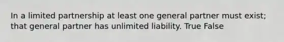 In a limited partnership at least one general partner must​ exist; that general partner has unlimited liability. True False