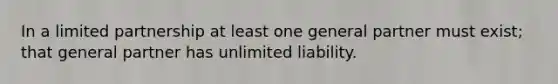 In a limited partnership at least one general partner must​ exist; that general partner has unlimited liability.