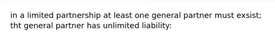 in a limited partnership at least one general partner must exsist; tht general partner has unlimited liability: