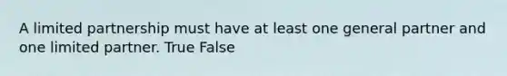 A limited partnership must have at least one general partner and one limited partner. True False