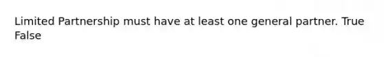 Limited Partnership must have at least one general partner. True False