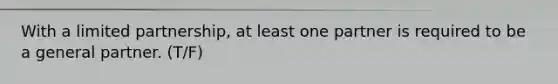 With a limited partnership, at least one partner is required to be a general partner. (T/F)