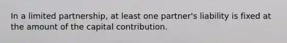 In a limited partnership, at least one partner's liability is fixed at the amount of the capital contribution.