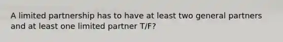 A limited partnership has to have at least two general partners and at least one limited partner T/F?