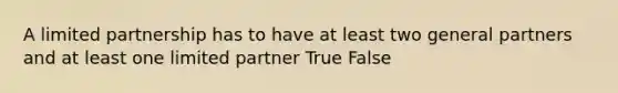 A limited partnership has to have at least two general partners and at least one limited partner True False