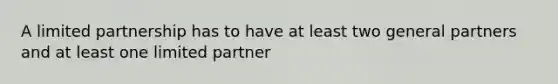 A limited partnership has to have at least two general partners and at least one limited partner