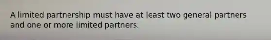 A limited partnership must have at least two general partners and one or more limited partners.