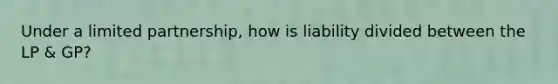 Under a limited partnership, how is liability divided between the LP & GP?