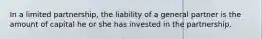 In a limited partnership, the liability of a general partner is the amount of capital he or she has invested in the partnership.